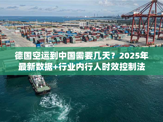 德国空运到中国需要几天？2025年最新数据+行业内行人时效控制法