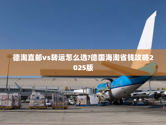 德淘直邮vs转运怎么选?德国海淘省钱攻略2025版