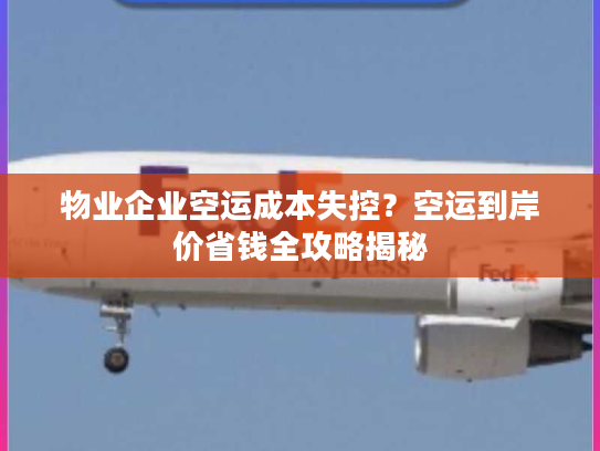 物业企业空运成本失控？空运到岸价省钱全攻略揭秘
