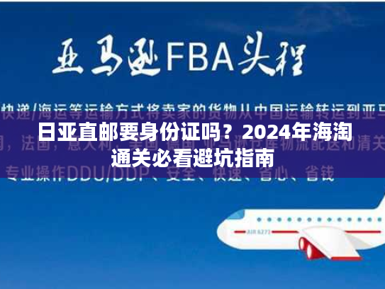 日亚直邮要身份证吗?2024年海淘通关必看避坑指南 日亚直邮要身份证吗?2024年海淘通关必看避坑指南