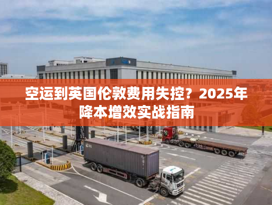 空运到英国伦敦费用失控？2025年降本增效实战指南