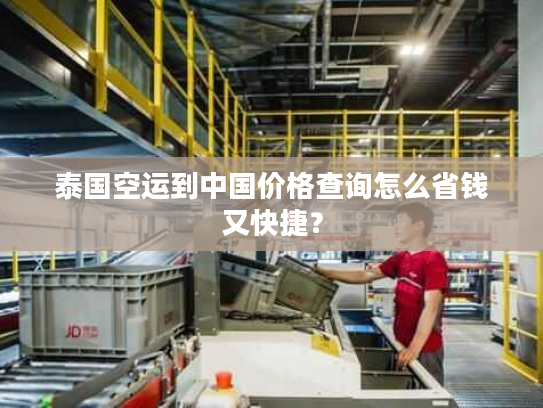 泰国空运到中国价格查询怎么省钱又快捷？