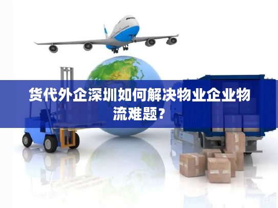 货代外企深圳如何解决物业企业物流难题？