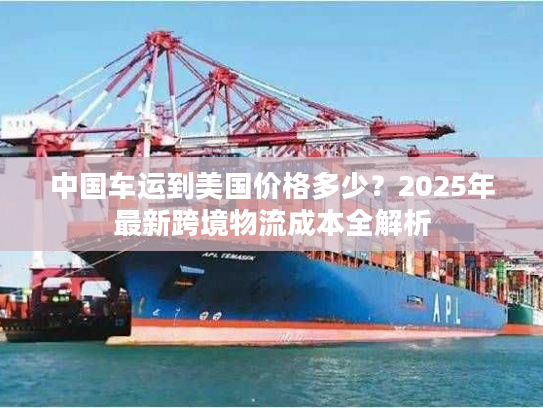 中国车运到美国价格多少?2025年最新跨境物流成本全解析 中国车运到美国价格多少?2025年最新跨境物流成本全解析