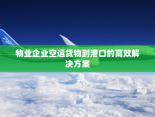 物业企业空运货物到港口的高效解决方案