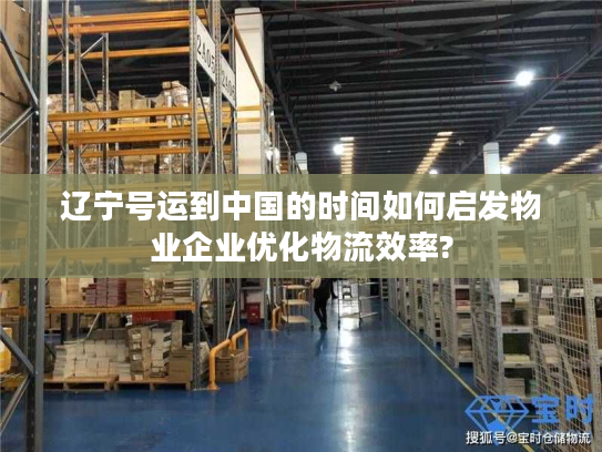 辽宁号运到中国的时间如何启发物业企业优化物流效率?