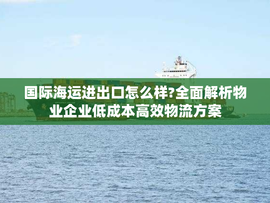 国际海运进出口怎么样?全面解析物业企业低成本高效物流方案