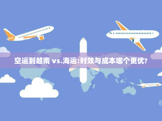 空运到越南 vs.海运:时效与成本哪个更优?