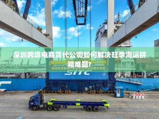 深圳跨境电商货代公司如何解决旺季海运拼箱难题?