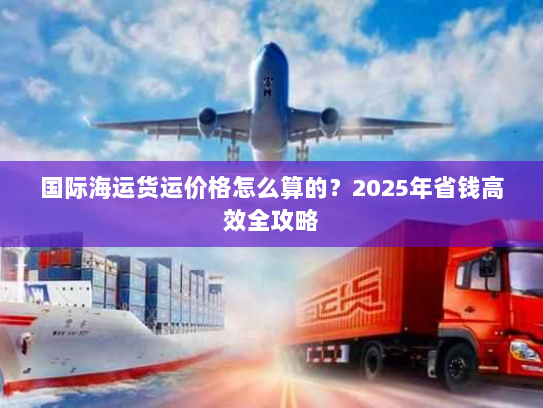 国际海运货运价格怎么算的?2025年省钱高效全攻略 国际海运货运价格怎么算的?2025年省钱高效全攻略