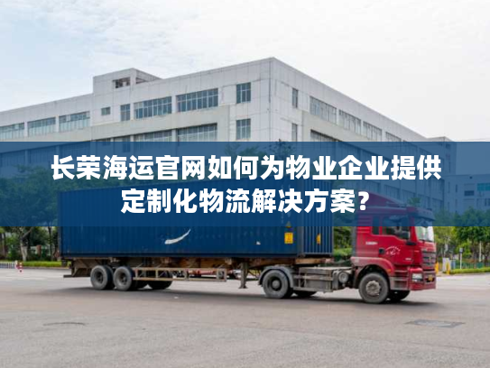长荣海运官网如何为物业企业提供定制化物流解决方案? 长荣海运官网如何为物业企业提供定制化物流解决方案?