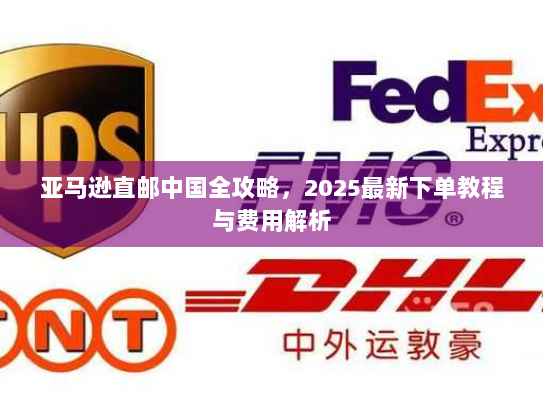 亚马逊直邮中国全攻略，2025最新下单教程与费用解析