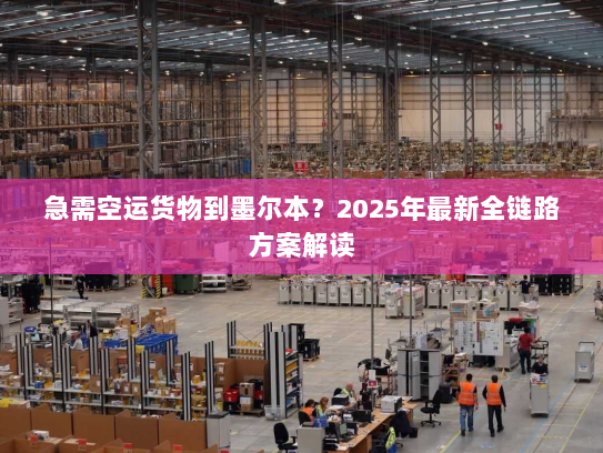 急需空运货物到墨尔本？2025年最新全链路方案解读