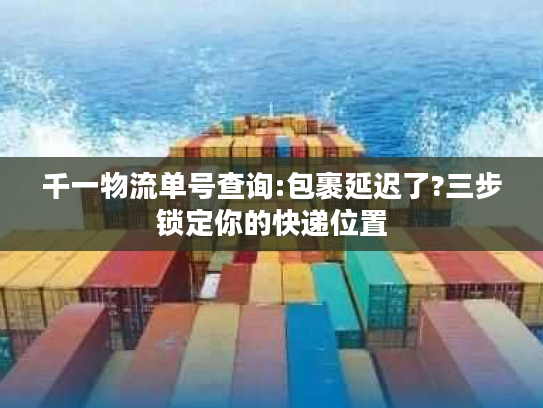 千一物流单号查询:包裹延迟了?三步锁定你的快递位置