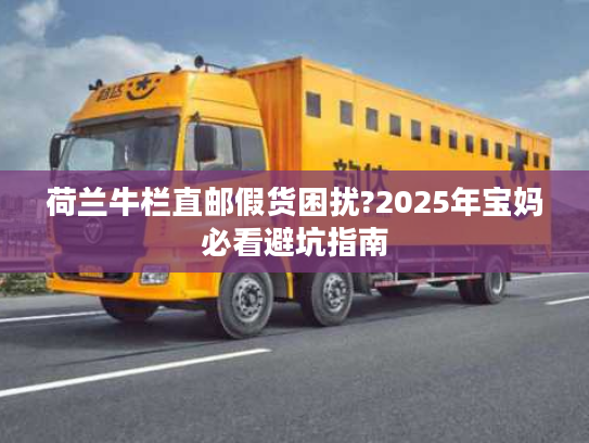 荷兰牛栏直邮假货困扰?2025年宝妈必看避坑指南 荷兰牛栏直邮假货困扰?2025年宝妈必看避坑指南