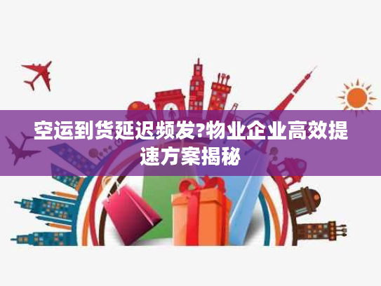 空运到货延迟频发?物业企业高效提速方案揭秘