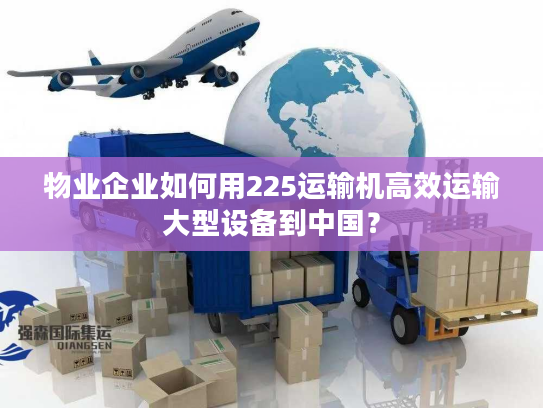 物业企业如何用225运输机高效运输大型设备到中国？