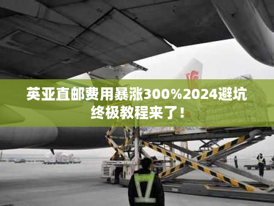 英亚直邮费用暴涨300%2024避坑终极教程来了! 英亚直邮费用暴涨300%2024避坑终极教程来了!