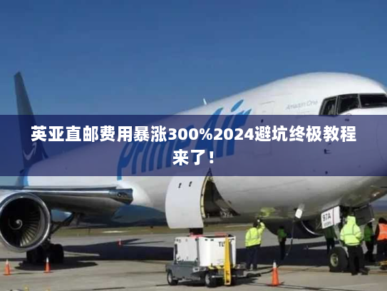 英亚直邮费用暴涨300%2024避坑终极教程来了！