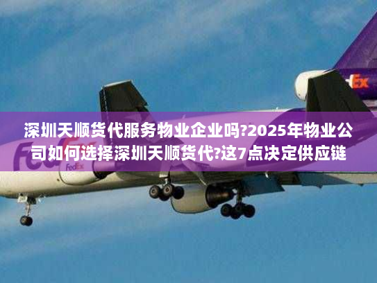 深圳天顺货代服务物业企业吗?2025年物业公司如何选择深圳天顺货代?这7点决定供应链成败