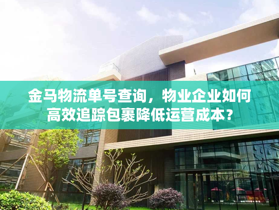 金马物流单号查询，物业企业如何高效追踪包裹降低运营成本？
