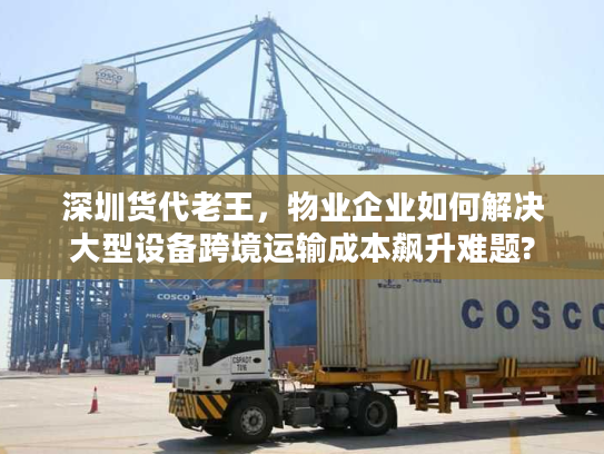 深圳货代老王，物业企业如何解决大型设备跨境运输成本飙升难题?