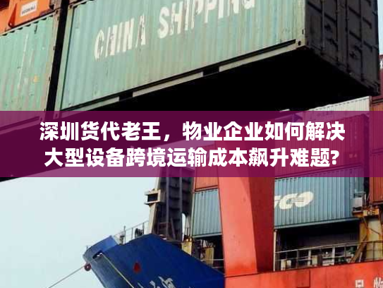 深圳货代老王，物业企业如何解决大型设备跨境运输成本飙升难题?