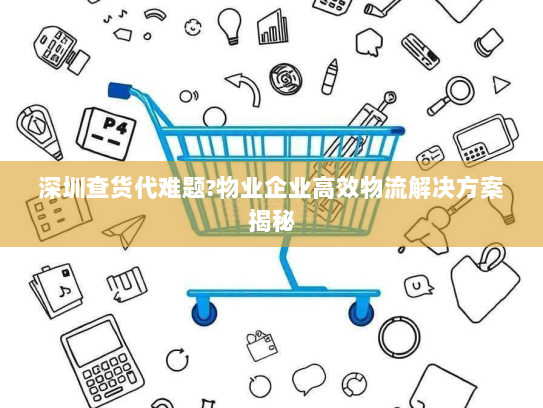 深圳查货代难题?物业企业高效物流解决方案揭秘 深圳查货代难题?物业企业高效物流解决方案揭秘
