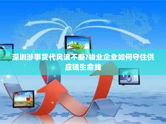 深圳涉事货代风波不断?物业企业如何守住供应链生命线 深圳涉事货代风波不断?物业企业如何守住供应链生命线