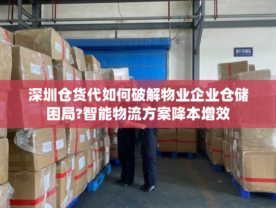 深圳仓货代如何破解物业企业仓储困局?智能物流方案降本增效