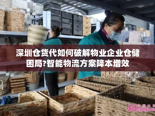 深圳仓货代如何破解物业企业仓储困局?智能物流方案降本增效