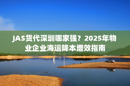JAS货代深圳哪家强？2025年物业企业海运降本增效指南