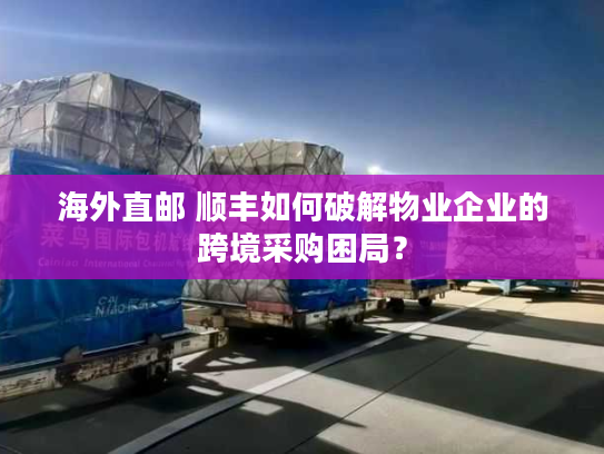 海外直邮 顺丰如何破解物业企业的跨境采购困局？