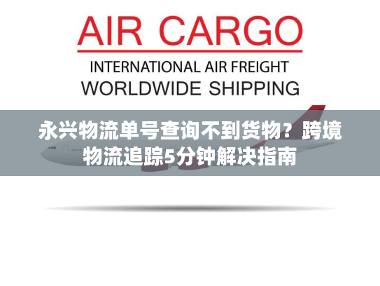永兴物流单号查询不到货物?跨境物流追踪5分钟解决指南 永兴物流单号查询不到货物?跨境物流追踪5分钟解决指南