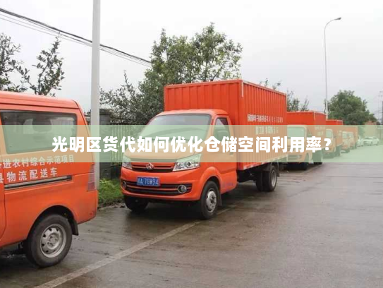 光明区货代如何优化仓储空间利用率? 光明区货代如何优化仓储空间利用率?