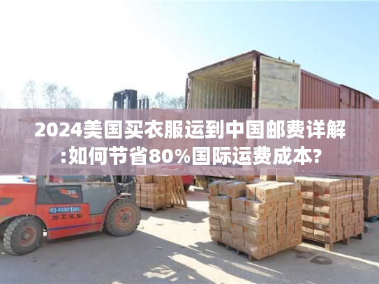2024美国买衣服运到中国邮费详解:如何节省80%国际运费成本?