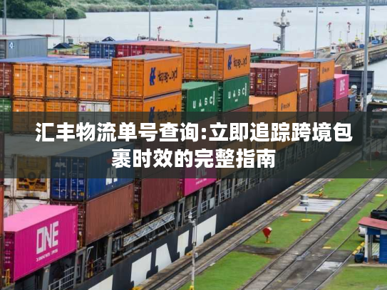 汇丰物流单号查询:立即追踪跨境包裹时效的完整指南