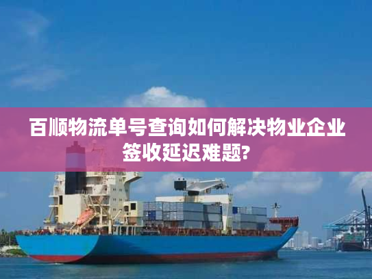 百顺物流单号查询如何解决物业企业签收延迟难题?