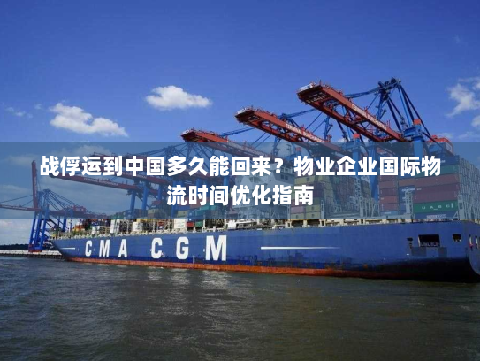 战俘运到中国多久能回来？物业企业国际物流时间优化指南