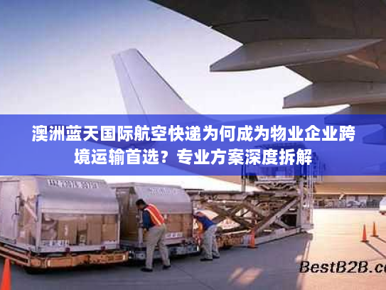 澳洲蓝天国际航空快递为何成为物业企业跨境运输首选?专业方案深度拆解 澳洲蓝天国际航空快递为何成为物业企业跨境运输首选?专业方案深度拆解