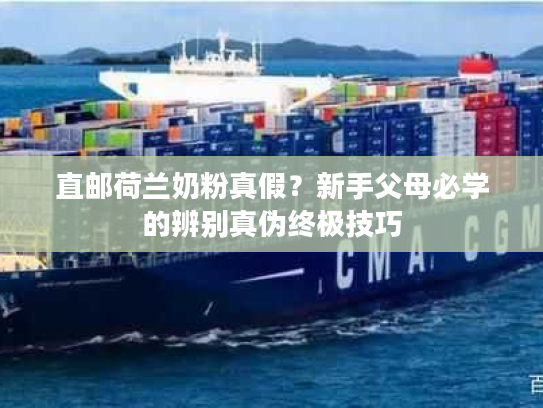 直邮荷兰奶粉真假？新手父母必学的辨别真伪终极技巧