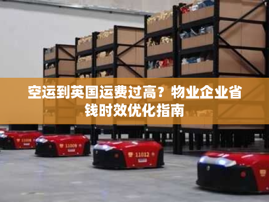 空运到英国运费过高？物业企业省钱时效优化指南