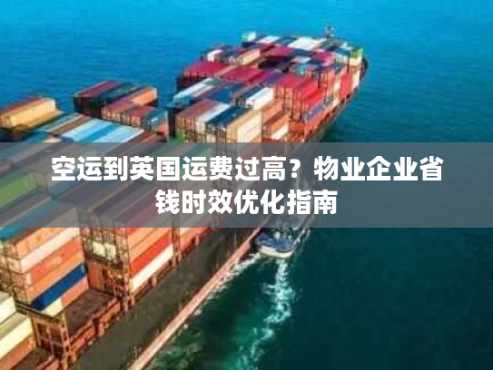 空运到英国运费过高？物业企业省钱时效优化指南