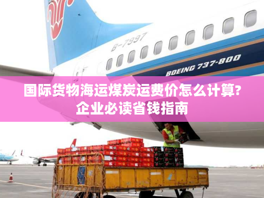 国际货物海运煤炭运费价怎么计算?企业必读省钱指南
