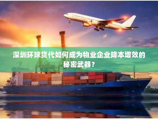 深圳环球货代如何成为物业企业降本增效的秘密武器？