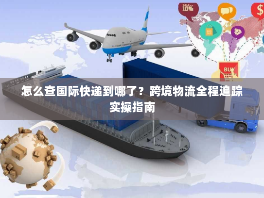 怎么查国际快递到哪了？跨境物流全程追踪实操指南