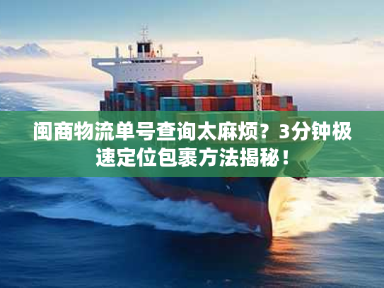 闽商物流单号查询太麻烦？3分钟极速定位包裹方法揭秘！
