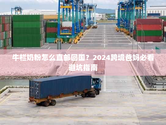 牛栏奶粉怎么直邮回国？2024跨境爸妈必看避坑指南