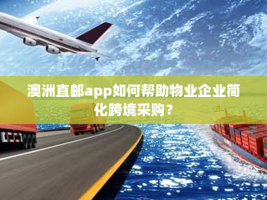 澳洲直邮app如何帮助物业企业简化跨境采购？