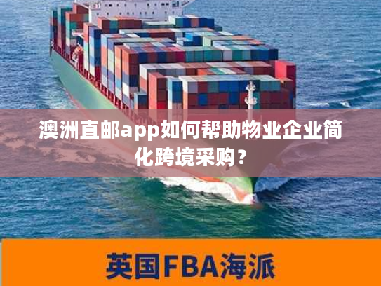 澳洲直邮app如何帮助物业企业简化跨境采购？